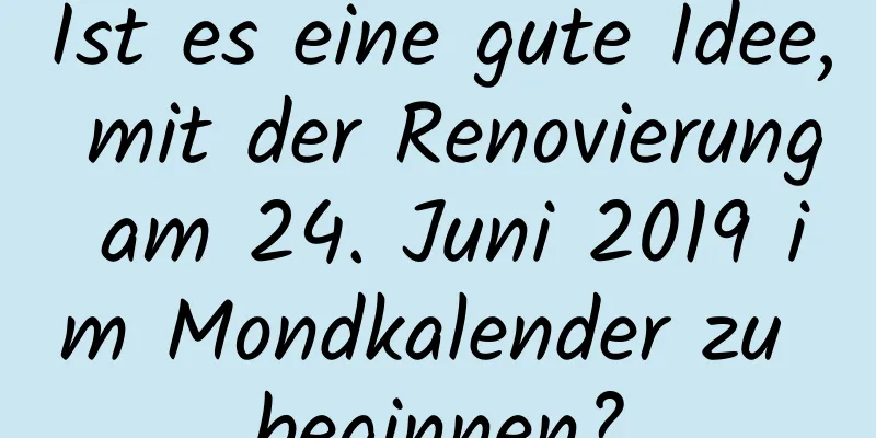 Ist es eine gute Idee, mit der Renovierung am 24. Juni 2019 im Mondkalender zu beginnen?