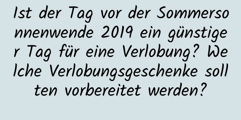 Ist der Tag vor der Sommersonnenwende 2019 ein günstiger Tag für eine Verlobung? Welche Verlobungsgeschenke sollten vorbereitet werden?