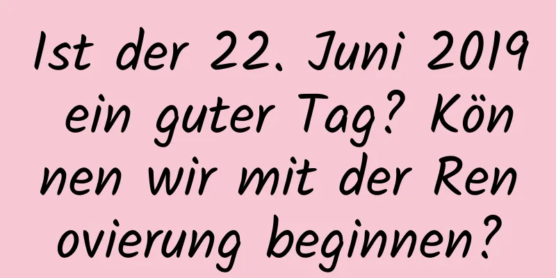 Ist der 22. Juni 2019 ein guter Tag? Können wir mit der Renovierung beginnen?