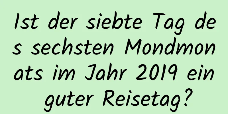 Ist der siebte Tag des sechsten Mondmonats im Jahr 2019 ein guter Reisetag?