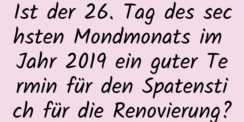 Ist der 26. Tag des sechsten Mondmonats im Jahr 2019 ein guter Termin für den Spatenstich für die Renovierung?