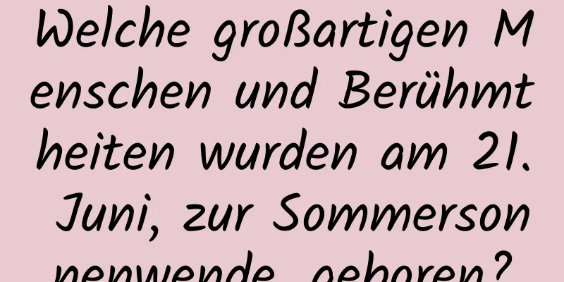 Welche großartigen Menschen und Berühmtheiten wurden am 21. Juni, zur Sommersonnenwende, geboren?