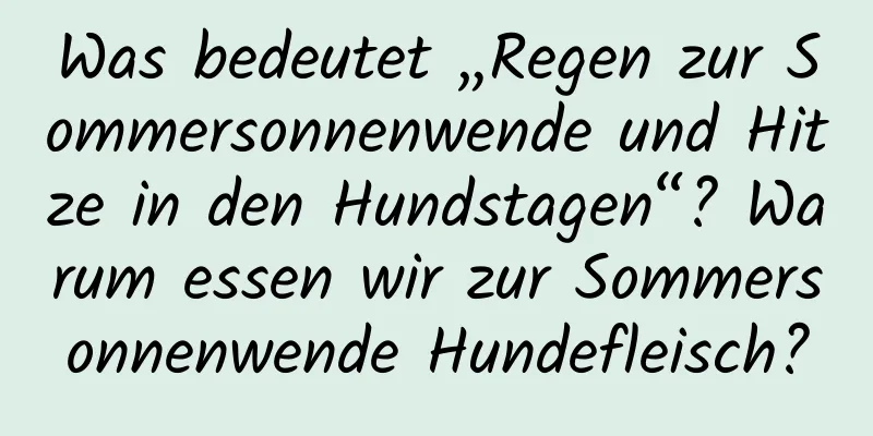 Was bedeutet „Regen zur Sommersonnenwende und Hitze in den Hundstagen“? Warum essen wir zur Sommersonnenwende Hundefleisch?