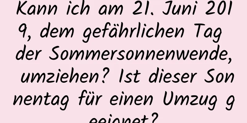 Kann ich am 21. Juni 2019, dem gefährlichen Tag der Sommersonnenwende, umziehen? Ist dieser Sonnentag für einen Umzug geeignet?