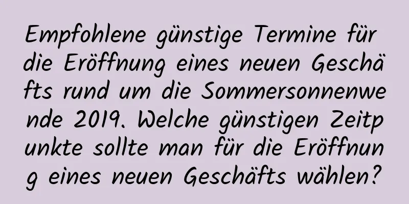 Empfohlene günstige Termine für die Eröffnung eines neuen Geschäfts rund um die Sommersonnenwende 2019. Welche günstigen Zeitpunkte sollte man für die Eröffnung eines neuen Geschäfts wählen?