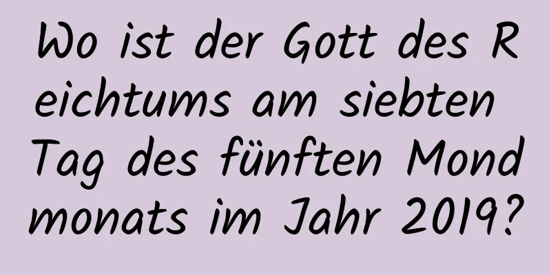 Wo ist der Gott des Reichtums am siebten Tag des fünften Mondmonats im Jahr 2019?