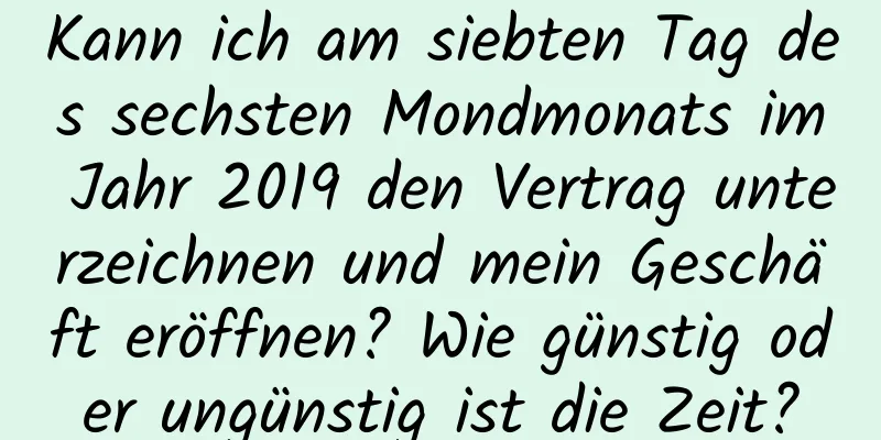 Kann ich am siebten Tag des sechsten Mondmonats im Jahr 2019 den Vertrag unterzeichnen und mein Geschäft eröffnen? Wie günstig oder ungünstig ist die Zeit?