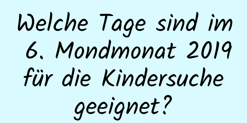 Welche Tage sind im 6. Mondmonat 2019 für die Kindersuche geeignet?