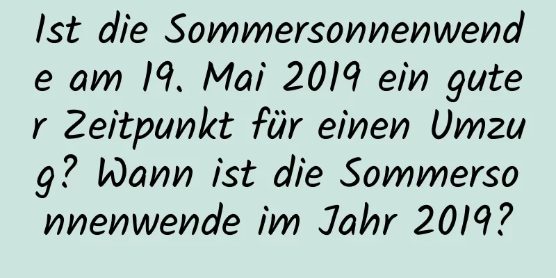 Ist die Sommersonnenwende am 19. Mai 2019 ein guter Zeitpunkt für einen Umzug? Wann ist die Sommersonnenwende im Jahr 2019?