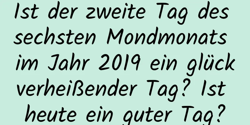 Ist der zweite Tag des sechsten Mondmonats im Jahr 2019 ein glückverheißender Tag? Ist heute ein guter Tag?