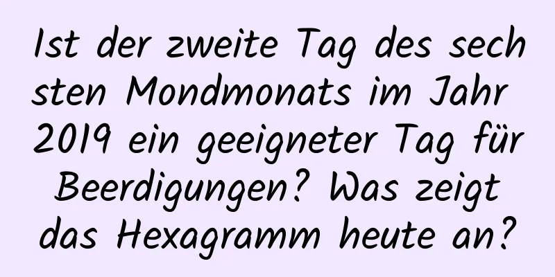 Ist der zweite Tag des sechsten Mondmonats im Jahr 2019 ein geeigneter Tag für Beerdigungen? Was zeigt das Hexagramm heute an?