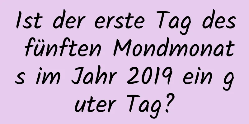 Ist der erste Tag des fünften Mondmonats im Jahr 2019 ein guter Tag?