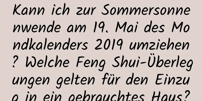 Kann ich zur Sommersonnenwende am 19. Mai des Mondkalenders 2019 umziehen? Welche Feng Shui-Überlegungen gelten für den Einzug in ein gebrauchtes Haus?