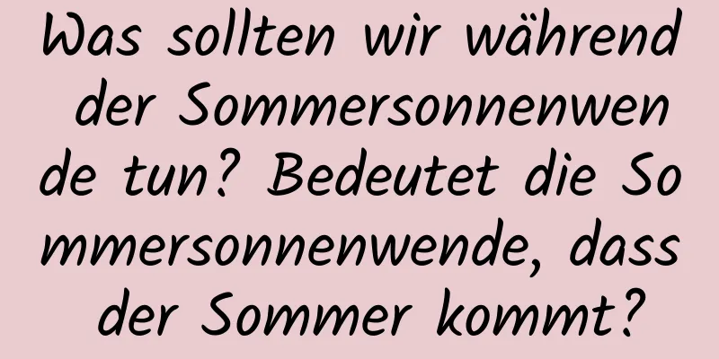 Was sollten wir während der Sommersonnenwende tun? Bedeutet die Sommersonnenwende, dass der Sommer kommt?