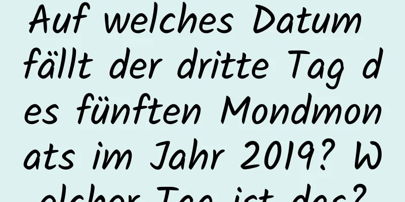 Auf welches Datum fällt der dritte Tag des fünften Mondmonats im Jahr 2019? Welcher Tag ist das?