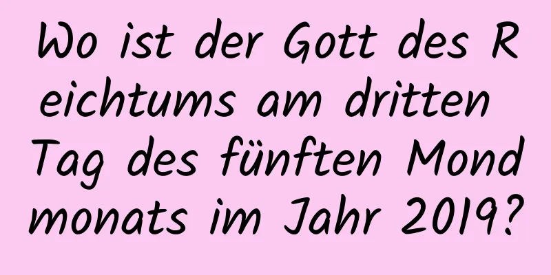 Wo ist der Gott des Reichtums am dritten Tag des fünften Mondmonats im Jahr 2019?