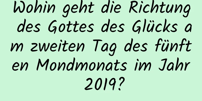 Wohin geht die Richtung des Gottes des Glücks am zweiten Tag des fünften Mondmonats im Jahr 2019?