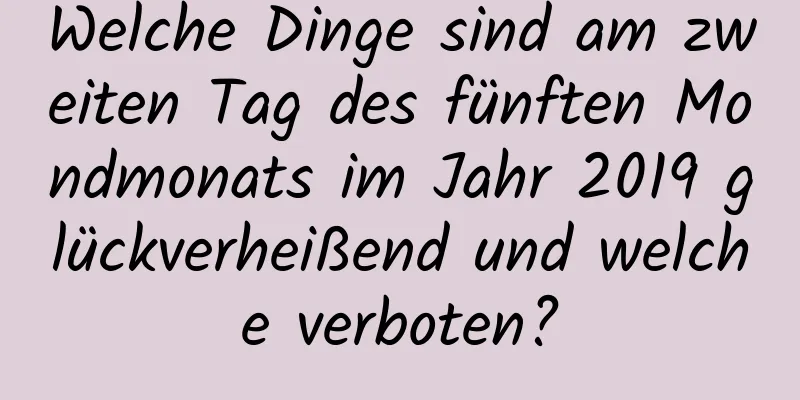 Welche Dinge sind am zweiten Tag des fünften Mondmonats im Jahr 2019 glückverheißend und welche verboten?