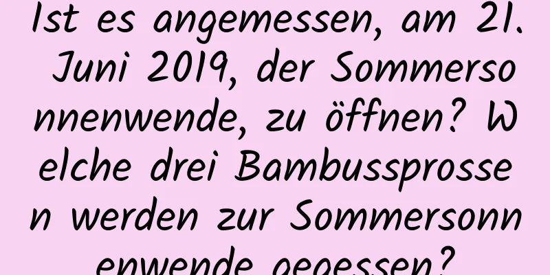 Ist es angemessen, am 21. Juni 2019, der Sommersonnenwende, zu öffnen? Welche drei Bambussprossen werden zur Sommersonnenwende gegessen?