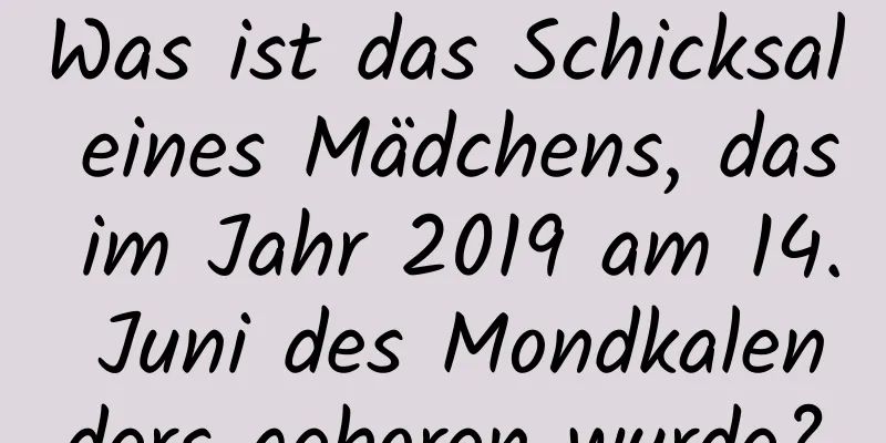 Was ist das Schicksal eines Mädchens, das im Jahr 2019 am 14. Juni des Mondkalenders geboren wurde?