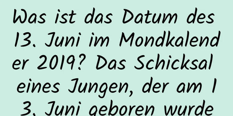 Was ist das Datum des 13. Juni im Mondkalender 2019? Das Schicksal eines Jungen, der am 13. Juni geboren wurde