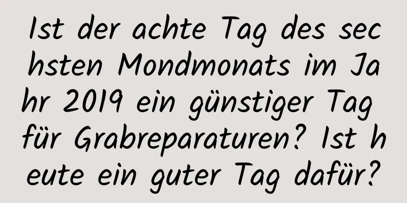 Ist der achte Tag des sechsten Mondmonats im Jahr 2019 ein günstiger Tag für Grabreparaturen? Ist heute ein guter Tag dafür?