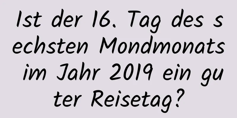 Ist der 16. Tag des sechsten Mondmonats im Jahr 2019 ein guter Reisetag?