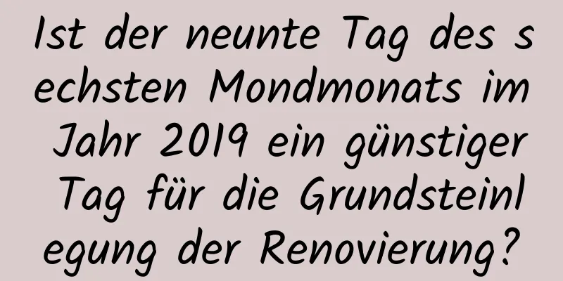 Ist der neunte Tag des sechsten Mondmonats im Jahr 2019 ein günstiger Tag für die Grundsteinlegung der Renovierung?