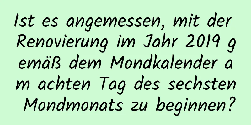 Ist es angemessen, mit der Renovierung im Jahr 2019 gemäß dem Mondkalender am achten Tag des sechsten Mondmonats zu beginnen?