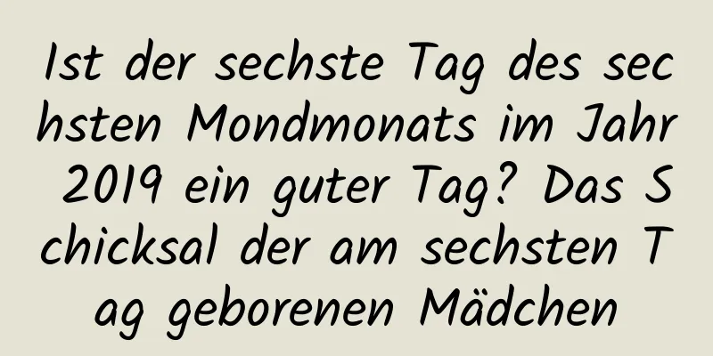 Ist der sechste Tag des sechsten Mondmonats im Jahr 2019 ein guter Tag? Das Schicksal der am sechsten Tag geborenen Mädchen