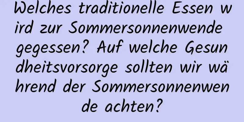 Welches traditionelle Essen wird zur Sommersonnenwende gegessen? Auf welche Gesundheitsvorsorge sollten wir während der Sommersonnenwende achten?