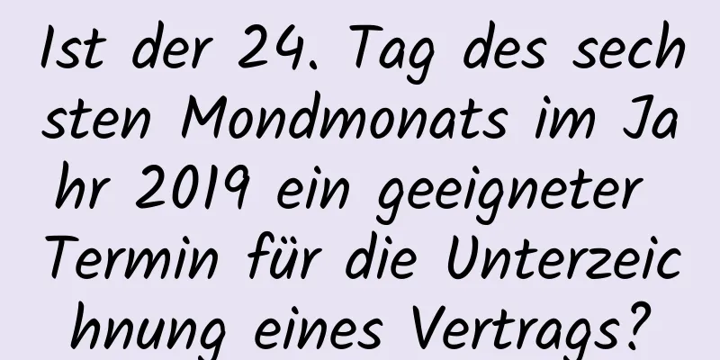 Ist der 24. Tag des sechsten Mondmonats im Jahr 2019 ein geeigneter Termin für die Unterzeichnung eines Vertrags?