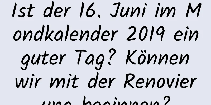 Ist der 16. Juni im Mondkalender 2019 ein guter Tag? Können wir mit der Renovierung beginnen?