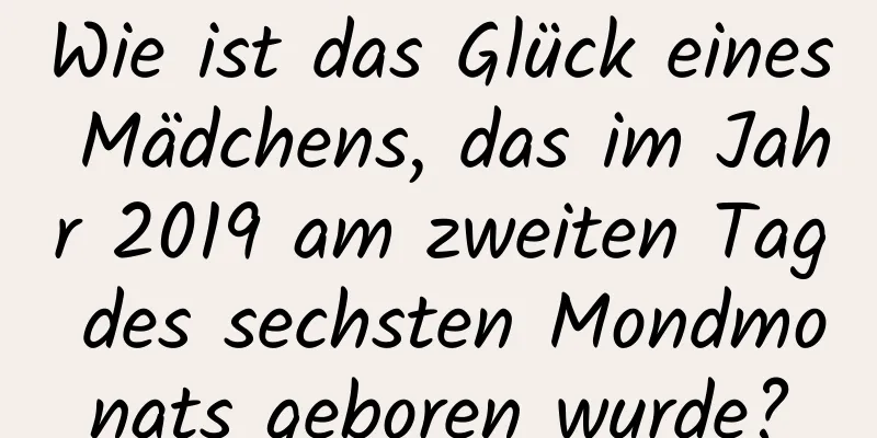 Wie ist das Glück eines Mädchens, das im Jahr 2019 am zweiten Tag des sechsten Mondmonats geboren wurde?