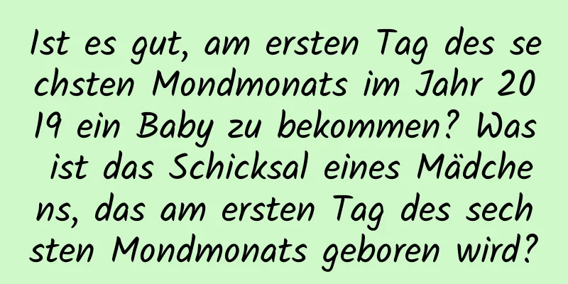 Ist es gut, am ersten Tag des sechsten Mondmonats im Jahr 2019 ein Baby zu bekommen? Was ist das Schicksal eines Mädchens, das am ersten Tag des sechsten Mondmonats geboren wird?