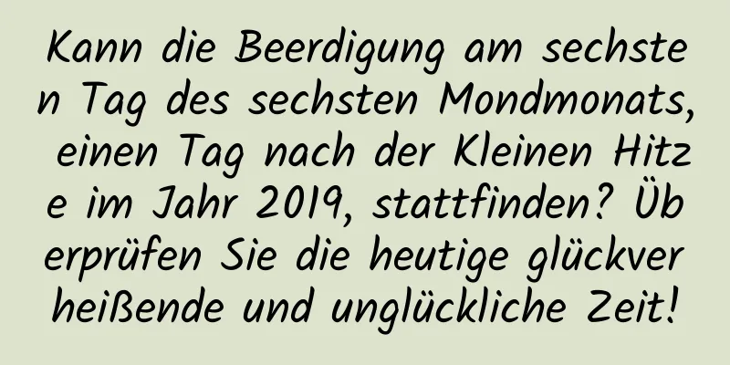 Kann die Beerdigung am sechsten Tag des sechsten Mondmonats, einen Tag nach der Kleinen Hitze im Jahr 2019, stattfinden? Überprüfen Sie die heutige glückverheißende und unglückliche Zeit!