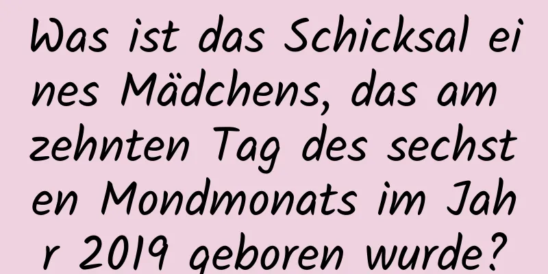 Was ist das Schicksal eines Mädchens, das am zehnten Tag des sechsten Mondmonats im Jahr 2019 geboren wurde?