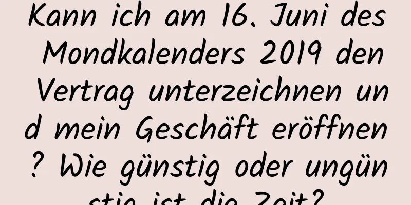 Kann ich am 16. Juni des Mondkalenders 2019 den Vertrag unterzeichnen und mein Geschäft eröffnen? Wie günstig oder ungünstig ist die Zeit?