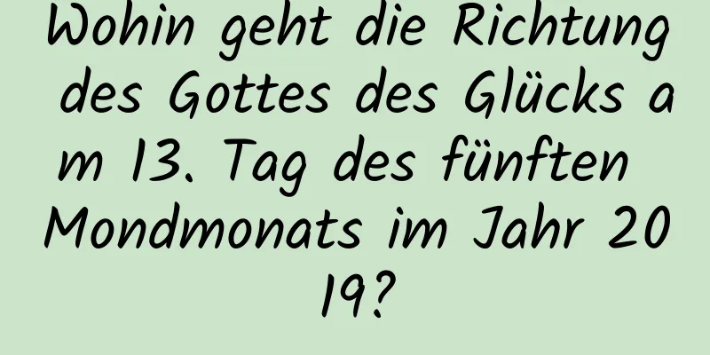 Wohin geht die Richtung des Gottes des Glücks am 13. Tag des fünften Mondmonats im Jahr 2019?