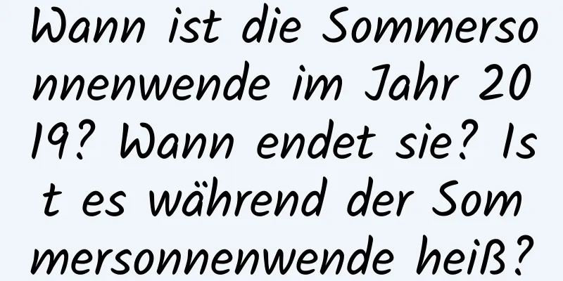 Wann ist die Sommersonnenwende im Jahr 2019? Wann endet sie? Ist es während der Sommersonnenwende heiß?