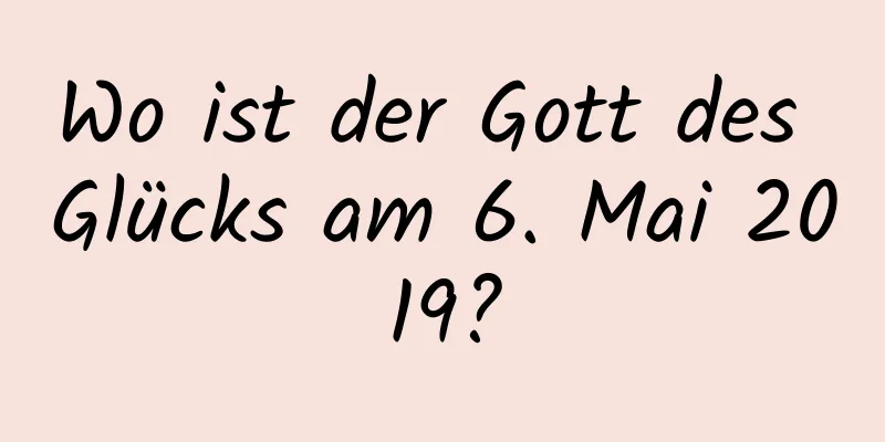 Wo ist der Gott des Glücks am 6. Mai 2019?