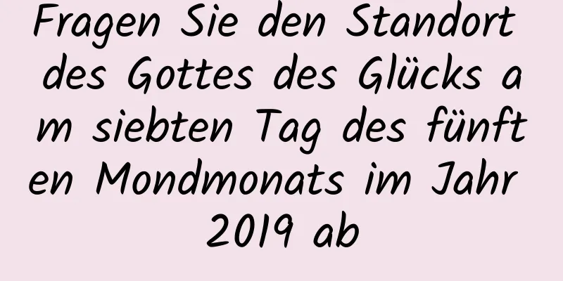 Fragen Sie den Standort des Gottes des Glücks am siebten Tag des fünften Mondmonats im Jahr 2019 ab