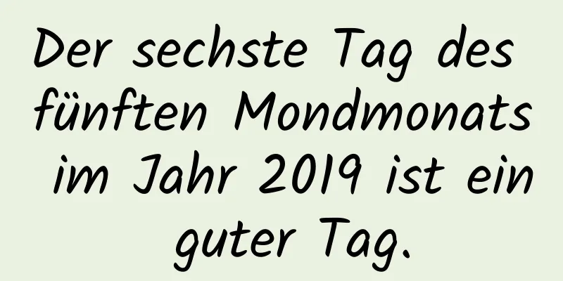 Der sechste Tag des fünften Mondmonats im Jahr 2019 ist ein guter Tag.