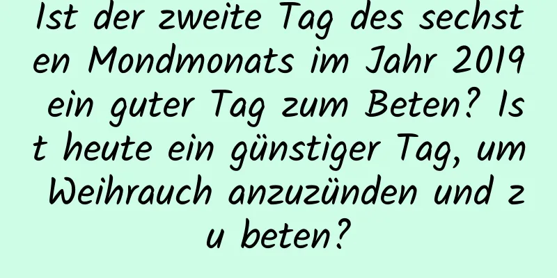 Ist der zweite Tag des sechsten Mondmonats im Jahr 2019 ein guter Tag zum Beten? Ist heute ein günstiger Tag, um Weihrauch anzuzünden und zu beten?