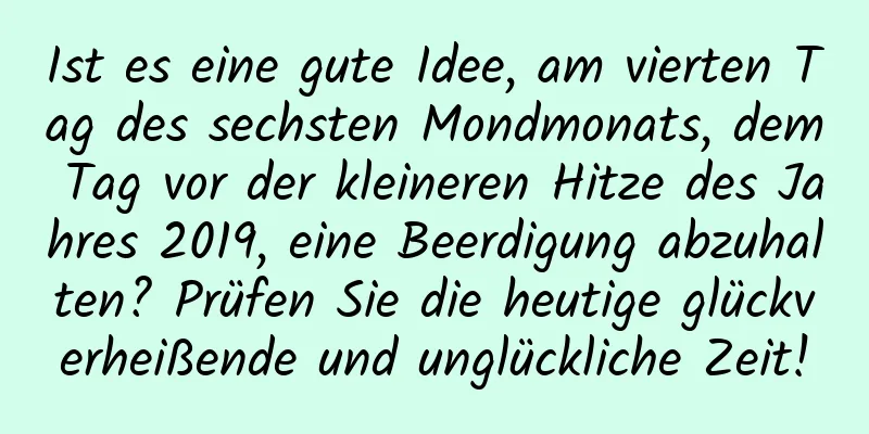 Ist es eine gute Idee, am vierten Tag des sechsten Mondmonats, dem Tag vor der kleineren Hitze des Jahres 2019, eine Beerdigung abzuhalten? Prüfen Sie die heutige glückverheißende und unglückliche Zeit!