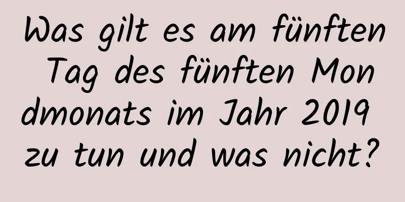 Was gilt es am fünften Tag des fünften Mondmonats im Jahr 2019 zu tun und was nicht?