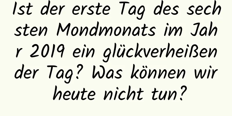 Ist der erste Tag des sechsten Mondmonats im Jahr 2019 ein glückverheißender Tag? Was können wir heute nicht tun?