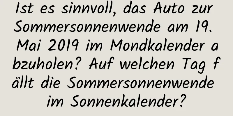 Ist es sinnvoll, das Auto zur Sommersonnenwende am 19. Mai 2019 im Mondkalender abzuholen? Auf welchen Tag fällt die Sommersonnenwende im Sonnenkalender?