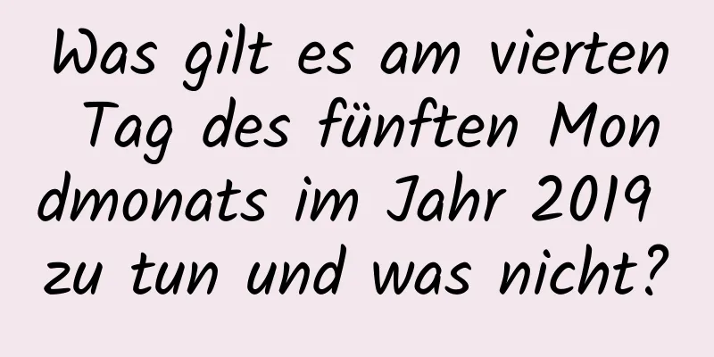 Was gilt es am vierten Tag des fünften Mondmonats im Jahr 2019 zu tun und was nicht?