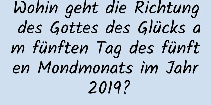 Wohin geht die Richtung des Gottes des Glücks am fünften Tag des fünften Mondmonats im Jahr 2019?